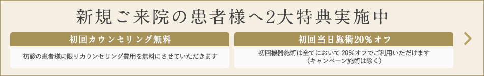 新規でご来院の患者様へ(初回カウンセリング無料／初回当日機器施術20％オフ)