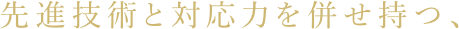 先進技術と対応力を併せ持つ、